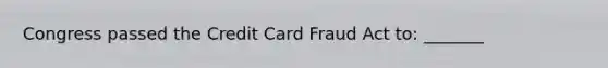 Congress passed the Credit Card Fraud Act to: _______