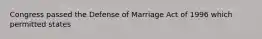 Congress passed the Defense of Marriage Act of 1996 which permitted states