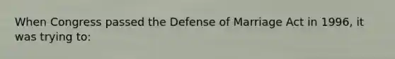 When Congress passed the Defense of Marriage Act in 1996, it was trying to: