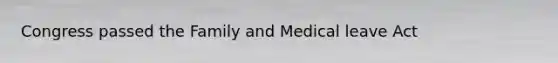 Congress passed the Family and Medical leave Act