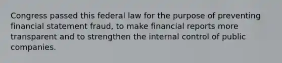 Congress passed this federal law for the purpose of preventing financial statement fraud, to make financial reports more transparent and to strengthen the internal control of public companies.