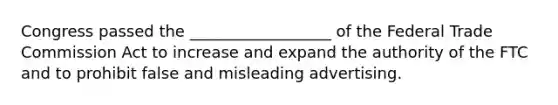 Congress passed the​ __________________ of the Federal Trade Commission Act to increase and expand the authority of the FTC and to prohibit false and misleading advertising.