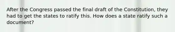 After the Congress passed the final draft of the Constitution, they had to get the states to ratify this. How does a state ratify such a document?