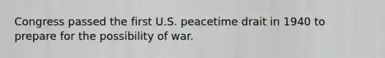 Congress passed the first U.S. peacetime drait in 1940 to prepare for the possibility of war.