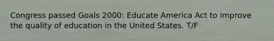 Congress passed Goals 2000: Educate America Act to improve the quality of education in the United States. T/F