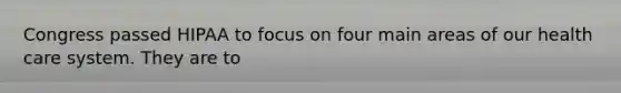 Congress passed HIPAA to focus on four main areas of our health care system. They are to