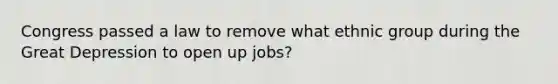 Congress passed a law to remove what ethnic group during the Great Depression to open up jobs?