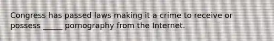 Congress has passed laws making it a crime to receive or possess _____ pornography from the Internet.