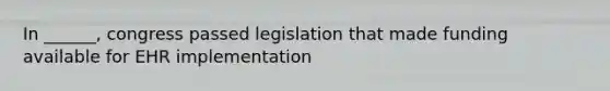 In ______, congress passed legislation that made funding available for EHR implementation