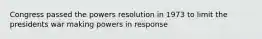 Congress passed the powers resolution in 1973 to limit the presidents war making powers in response