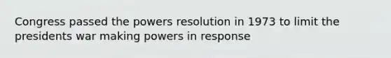 Congress passed the powers resolution in 1973 to limit the presidents war making powers in response