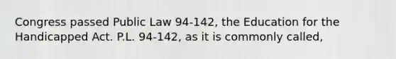 Congress passed Public Law 94-142, the Education for the Handicapped Act. P.L. 94-142, as it is commonly called,