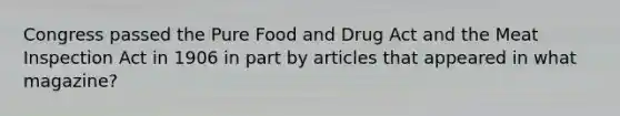 Congress passed the Pure Food and Drug Act and the Meat Inspection Act in 1906 in part by articles that appeared in what magazine?