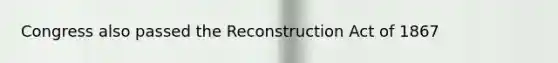 Congress also passed the Reconstruction Act of 1867