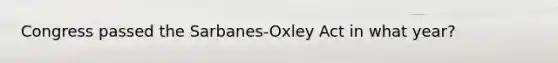 Congress passed the Sarbanes-Oxley Act in what year?