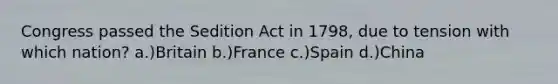 Congress passed the Sedition Act in 1798, due to tension with which nation? a.)Britain b.)France c.)Spain d.)China