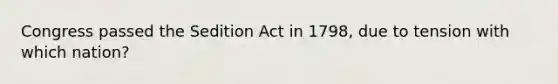 Congress passed the Sedition Act in 1798, due to tension with which nation?