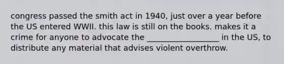 congress passed the smith act in 1940, just over a year before the US entered WWII. this law is still on the books. makes it a crime for anyone to advocate the __________________ in the US, to distribute any material that advises violent overthrow.