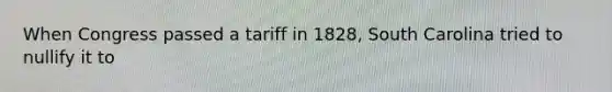 When Congress passed a tariff in 1828, South Carolina tried to nullify it to