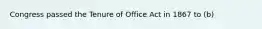 Congress passed the Tenure of Office Act in 1867 to (b)