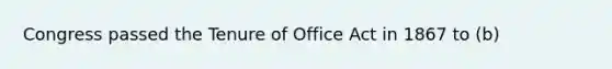 Congress passed the Tenure of Office Act in 1867 to (b)