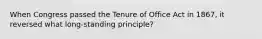 When Congress passed the Tenure of Office Act in 1867, it reversed what long-standing principle?