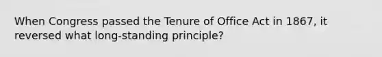 When Congress passed the Tenure of Office Act in 1867, it reversed what long-standing principle?