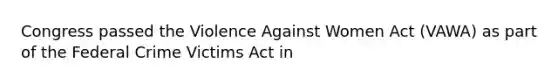 Congress passed the Violence Against Women Act (VAWA) as part of the Federal Crime Victims Act in