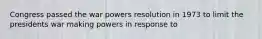 Congress passed the war powers resolution in 1973 to limit the presidents war making powers in response to