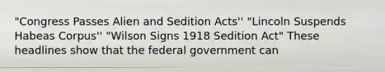 "Congress Passes Alien and Sedition Acts'' "Lincoln Suspends Habeas Corpus'' "Wilson Signs 1918 Sedition Act" These headlines show that the federal government can