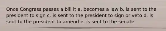 Once Congress passes a bill it a. becomes a law b. is sent to the president to sign c. is sent to the president to sign or veto d. is sent to the president to amend e. is sent to the senate