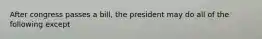 After congress passes a bill, the president may do all of the following except