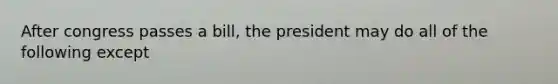 After congress passes a bill, the president may do all of the following except