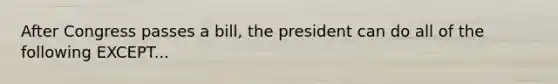 After Congress passes a bill, the president can do all of the following EXCEPT...