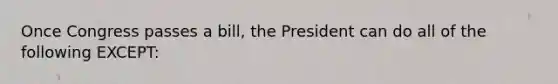 Once Congress passes a bill, the President can do all of the following EXCEPT: