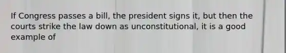 If Congress passes a bill, the president signs it, but then the courts strike the law down as unconstitutional, it is a good example of