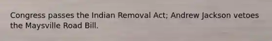 Congress passes the Indian Removal Act; Andrew Jackson vetoes the Maysville Road Bill.