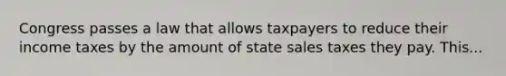 Congress passes a law that allows taxpayers to reduce their income taxes by the amount of state sales taxes they pay. This...