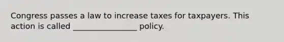 Congress passes a law to increase taxes for taxpayers. This action is called ________________ policy.