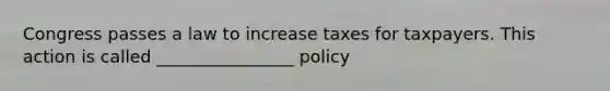 Congress passes a law to increase taxes for taxpayers. This action is called ________________ policy