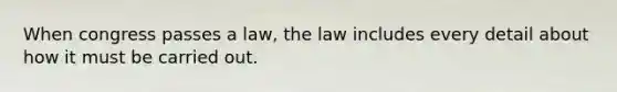 When congress passes a law, the law includes every detail about how it must be carried out.