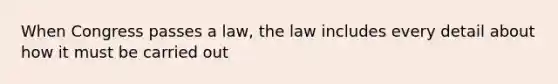 When Congress passes a law, the law includes every detail about how it must be carried out