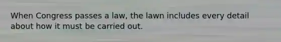 When Congress passes a law, the lawn includes every detail about how it must be carried out.