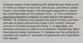 Congress passes a law regulating the wholesale and retail prices of "every purchase or sale of oil, natural gas, and electric power made in the United States." The strongest argument to support the constitutionality of this statute is that... A. The Constitution expressly empowers Congress to enact law for "the general welfare." B. Congress may regulate the prices of every purchase and sale of goods and services made in this country, because commerce includes buying and selling. C. In aggregate, the domestic purchases or sales of such products substantially affect interstate or foreign commerce. D. Congress has the authority to regulate such products' interstate transportation and importation from abroad.