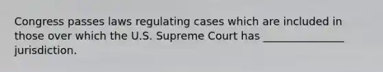 Congress passes laws regulating cases which are included in those over which the U.S. Supreme Court has _______________ jurisdiction.