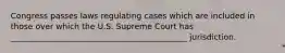 Congress passes laws regulating cases which are included in those over which the U.S. Supreme Court has ____________________________________________ jurisdiction.