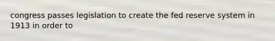 congress passes legislation to create the fed reserve system in 1913 in order to