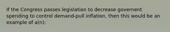 If the Congress passes legislation to decrease governent spending to control demand-pull inflation, then this would be an example of a(n):