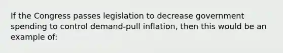 If the Congress passes legislation to decrease government spending to control demand-pull inflation, then this would be an example of: