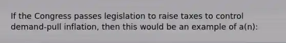 If the Congress passes legislation to raise taxes to control demand-pull inflation, then this would be an example of a(n):